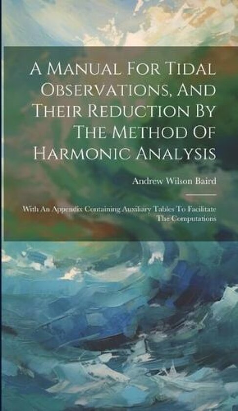 A Manual For Tidal Observations, And Their Reduction By The Method Of Harmonic Analysis: With An Appendix Containing Auxiliary Tables To Facilitate The Computations av Andrew Wilson Baird (Hardcover)