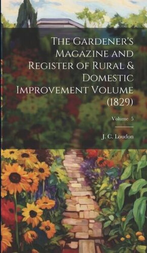 The Gardener's Magazine and Register of Rural & Domestic Improvement Volume (1829); Volume 5 av J C 1783-1 Loudon (Hardcover)
