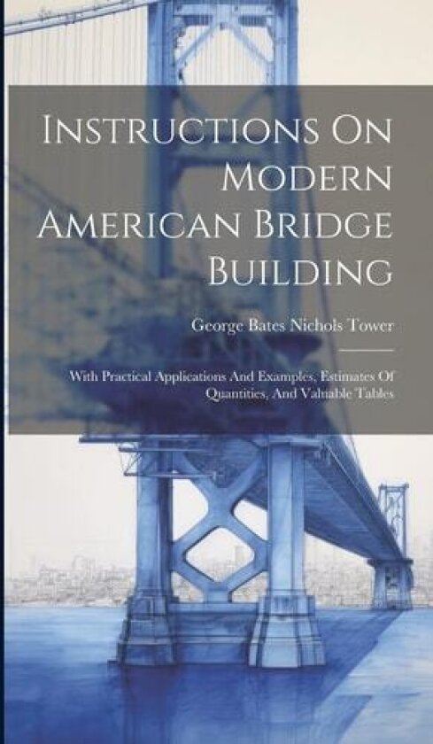 Instructions On Modern American Bridge Building: With Practical Applications And Examples, Estimates Of Quantities, And Valuable Tables av George Bates Nichols Tower (Hardcover)