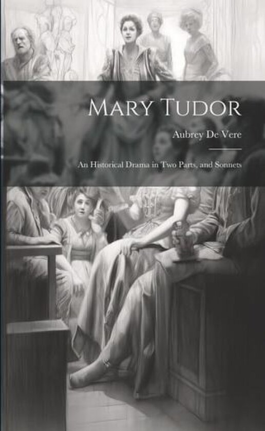 Mary Tudor: An Historical Drama in Two Parts, and Sonnets av Aubrey de Vere (Paperback)