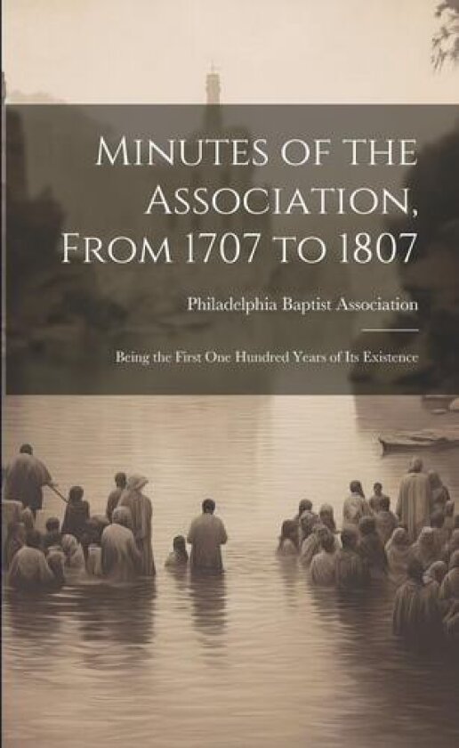 Minutes of the Association, From 1707 to 1807: Being the First One Hundred Years of Its Existence av Philadelphia Baptist Association (Paperback)