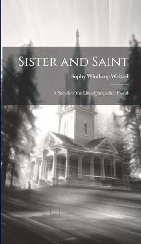 Sister and Saint; A Sketch of the Life of Jacqueline Pascal av Sophy Winthrop Weitzel (Hardcover)