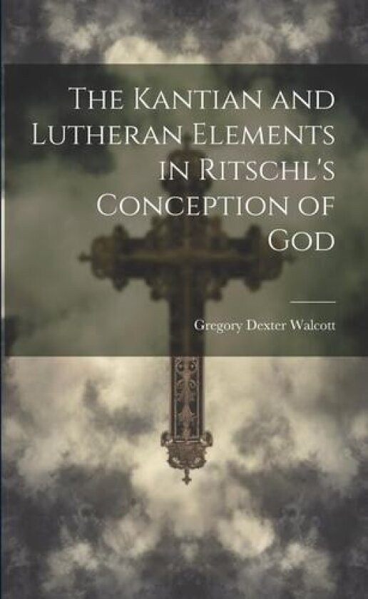 The Kantian and Lutheran Elements in Ritschl's Conception of God av Gregory Dexter Walcott (Paperback)