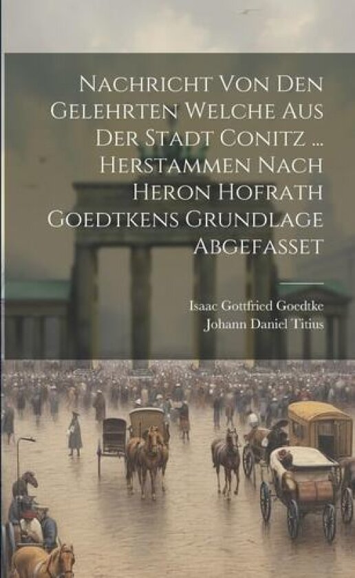 Nachricht Von Den Gelehrten Welche Aus Der Stadt Conitz ... Herstammen Nach Heron Hofrath Goedtkens Grundlage Abgefasset av Johann Daniel Titius (Paperback)