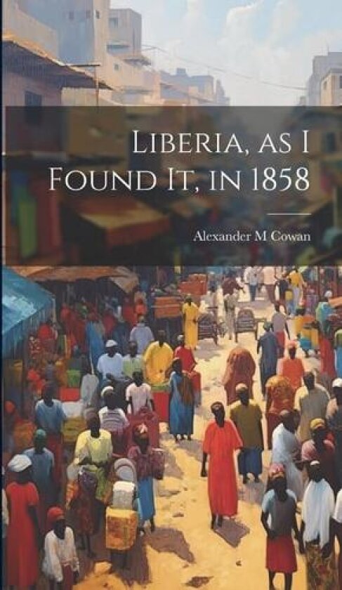Liberia, as I Found It, in 1858 av Alexander M Cowan (Hardcover)