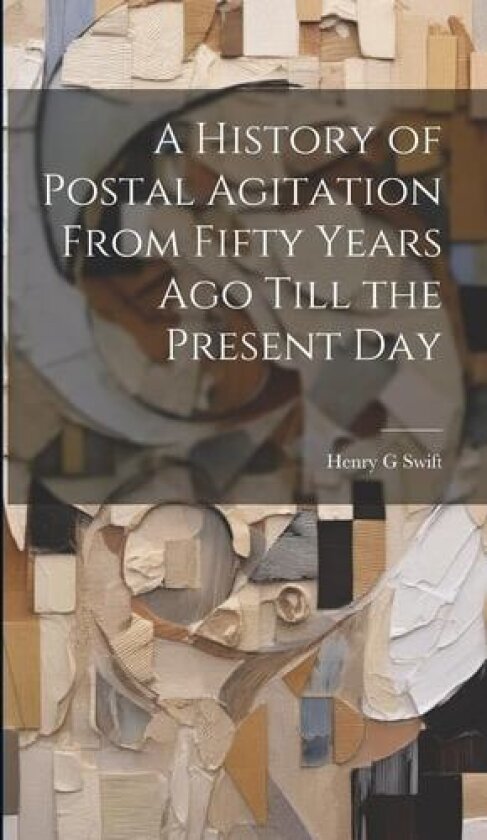 A History of Postal Agitation From Fifty Years ago Till the Present Day av Henry G Swift (Hardcover)