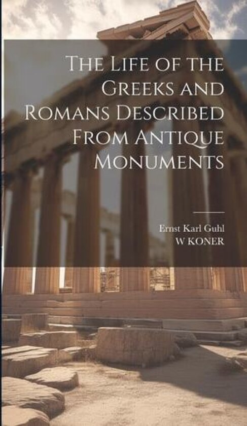 The Life of the Greeks and Romans Described From Antique Monuments av Ernst Karl Guhl, W Koner (Hardcover)