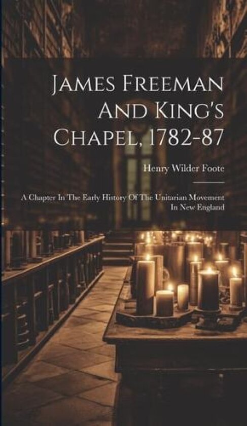James Freeman And King's Chapel, 1782-87 av Henry Wilder Foote (Hardcover)