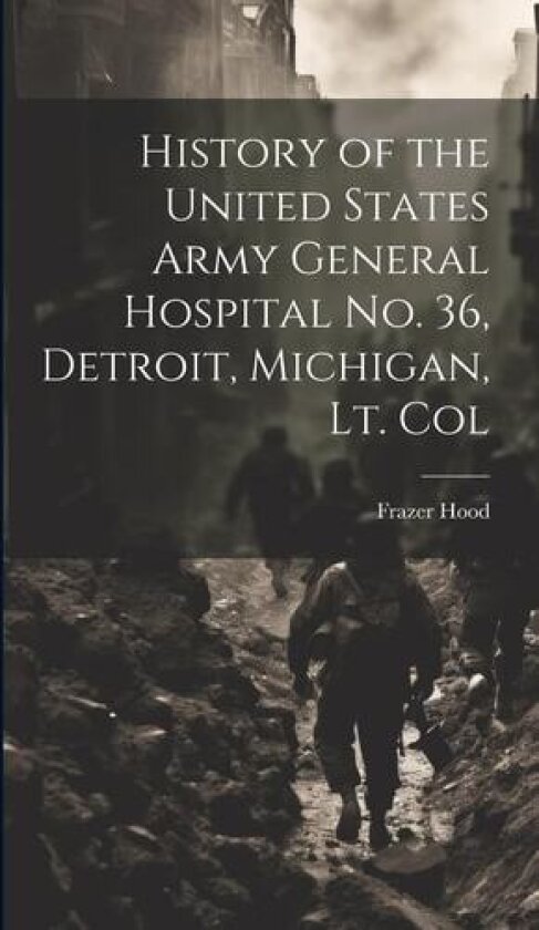 History of the United States Army General Hospital no. 36, Detroit, Michigan, Lt. Col av Frazer Hood (Hardcover)