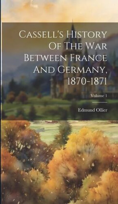 Cassell's History Of The War Between France And Germany, 1870-1871; Volume 1 av Edmund Ollier (Hardcover)