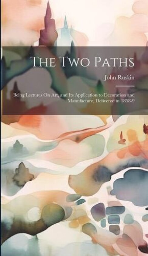 The Two Paths: Being Lectures On Art, and Its Application to Decoration and Manufacture, Delivered in 1858-9 av John Ruskin (Hardcover)