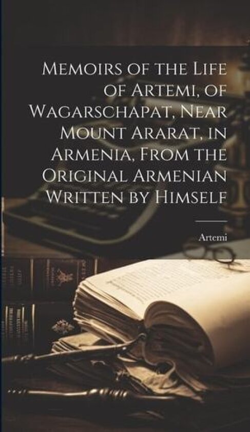 Memoirs of the Life of Artemi, of Wagarschapat, Near Mount Ararat, in Armenia, From the Original Armenian Written by Himself av Artemi (Hardcover)