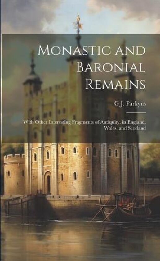 Monastic and Baronial Remains: With Other Interesting Fragments of Antiquity, in England, Wales, and Scotland av G J Parkyns (Paperback)