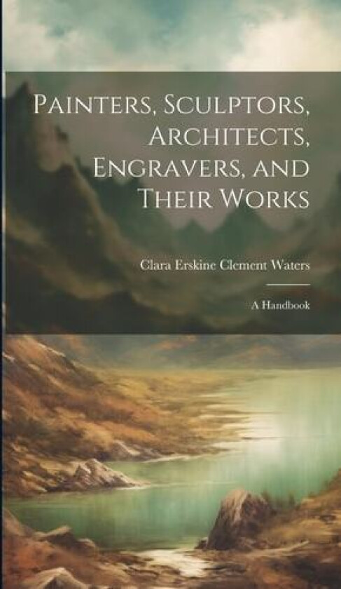 Painters, Sculptors, Architects, Engravers, and Their Works av Clara Erskine Clement Waters (Hardcover)