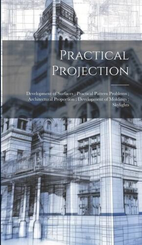 Practical Projection; Development of Surfaces; Practical Pattern Problems; Architectural Proportion; Development of Moldings; Skylights av Anonymous (Hardcover)