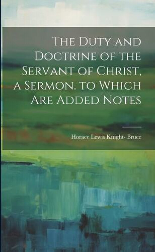 The Duty and Doctrine of the Servant of Christ, a Sermon. to Which Are Added Notes av Horace Lewis Knight Bruce (Paperback)