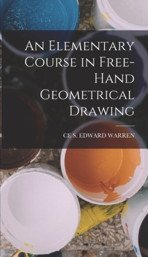 An Elementary Course in Free-Hand Geometrical Drawing av Ce S Edward Warren (Hardcover)
