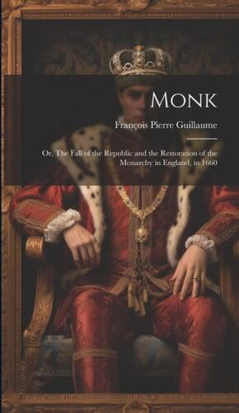 Monk: Or, The Fall of the Republic and the Restoration of the Monarchy in England, in 1660 av François Pierre Guillaume (Hardcover)