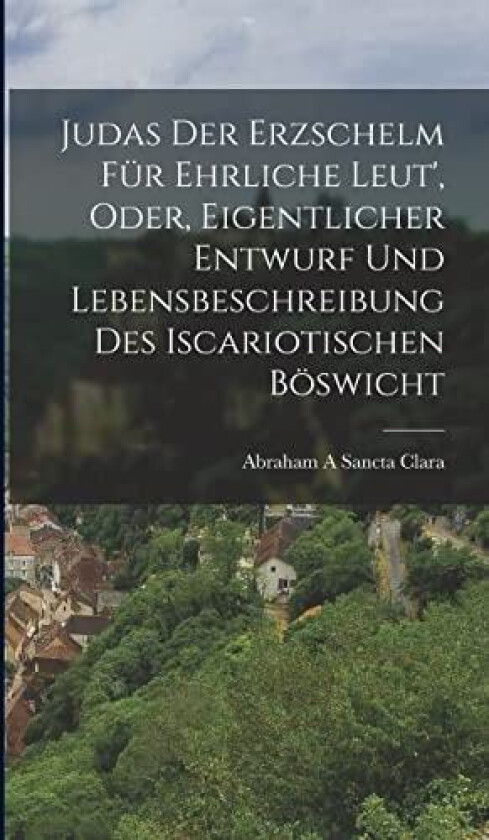 Judas Der Erzschelm Fur Ehrliche Leut', Oder, Eigentlicher Entwurf Und Lebensbeschreibung Des Iscariotischen Boswicht av Abraham a Sancta Clara (Hardcover)