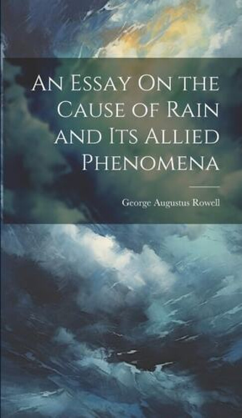 An Essay On the Cause of Rain and Its Allied Phenomena av George Augustus Rowell (Hardcover)