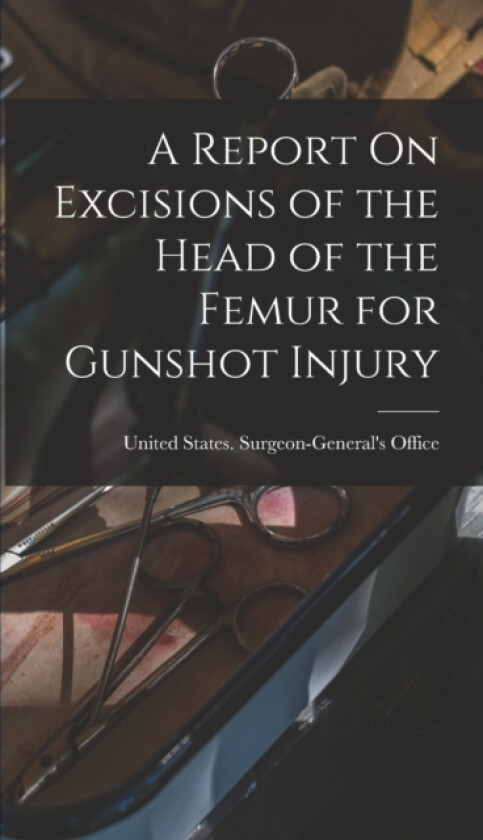 A Report On Excisions of the Head of the Femur for Gunshot Injury av United States Surgeon-General's Office (Hardcover)