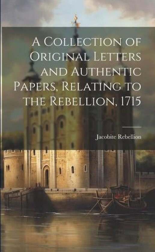 A Collection of Original Letters and Authentic Papers, Relating to the Rebellion, 1715 av 1715 Jacobite Rebellion (Paperback)