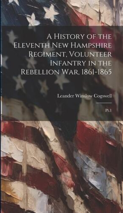 A History of the Eleventh New Hampshire Regiment, Volunteer Infantry in the Rebellion war, 1861-1865 av Leander Winslow Cogswell (Hardcover)