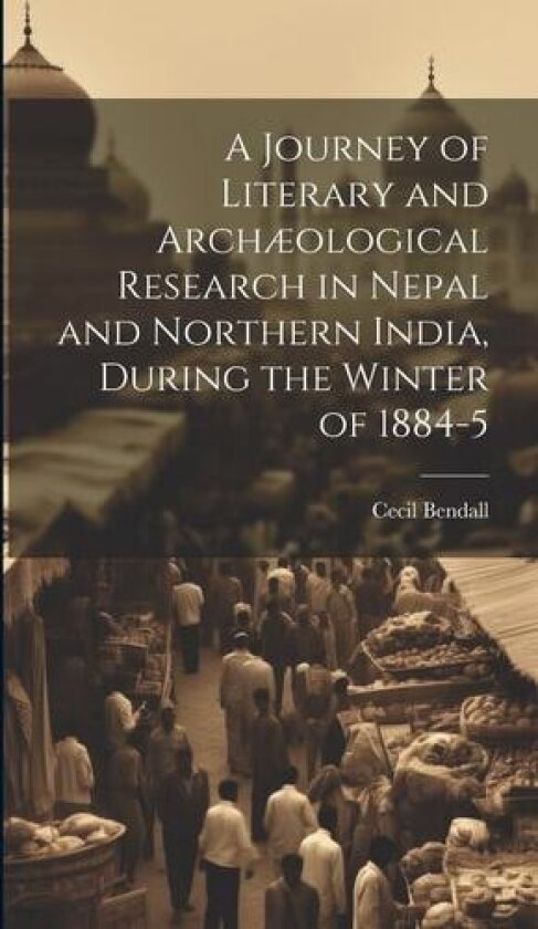 A Journey of Literary and Archæological Research in Nepal and Northern India, During the Winter of 1884-5 av Cecil 1856-1906 Bendall (Hardcover)