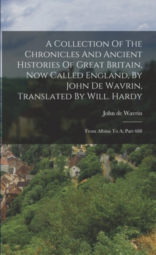A Collection Of The Chronicles And Ancient Histories Of Great Britain, Now Called England, By John De Wavrin, Translated By Will. Hardy av John De Wavrin (Paperback)