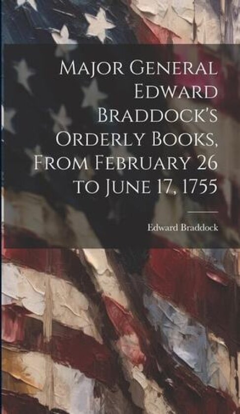 Major General Edward Braddock's Orderly Books, From February 26 to June 17, 1755 av Edward Braddock (Hardcover)