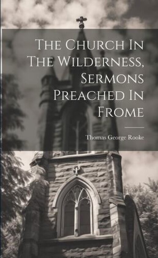 The Church In The Wilderness, Sermons Preached In Frome av Thomas George Rooke (Paperback)