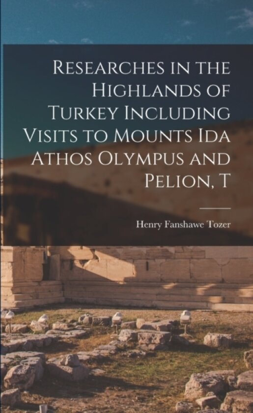 Researches in the Highlands of Turkey Including Visits to Mounts Ida Athos Olympus and Pelion, T av Henry Fanshawe Tozer (Paperback)