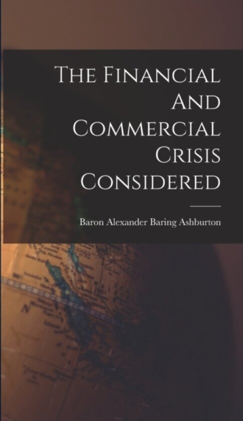 The Financial And Commercial Crisis Considered av Baron Alexander Baring Ashburton (Hardcover)