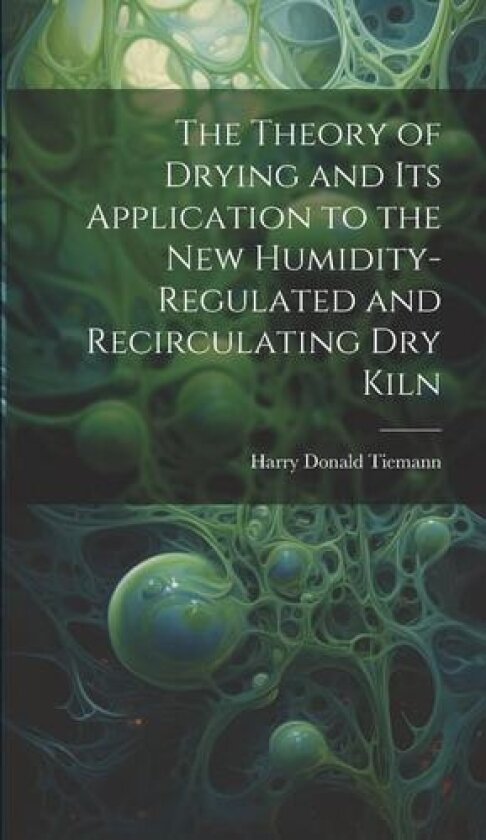 The Theory of Drying and Its Application to the New Humidity-Regulated and Recirculating Dry Kiln av Tiemann Harry Donald (Hardcover)