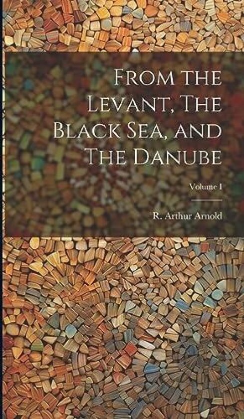 From the Levant, The Black Sea, and The Danube; Volume I av R Arthur Arnold (Hardcover)