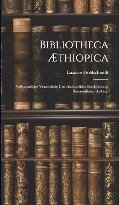 Bibliotheca Æthiopica: Vollstaendiges Verzeichnis und Ausfuerliche Beschreibung Saemmtlicher Aethiop av Lazarus Goldschmidt (Hardcover)