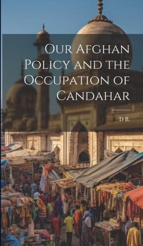 Our Afghan Policy and the Occupation of Candahar av B D (Hardcover)