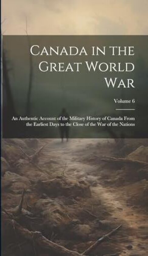 Canada in the Great World war; an Authentic Account of the Military History of Canada From the Earliest Days to the Close of the war of the Nations; Volume 6 av Anonymous (Hardcover)