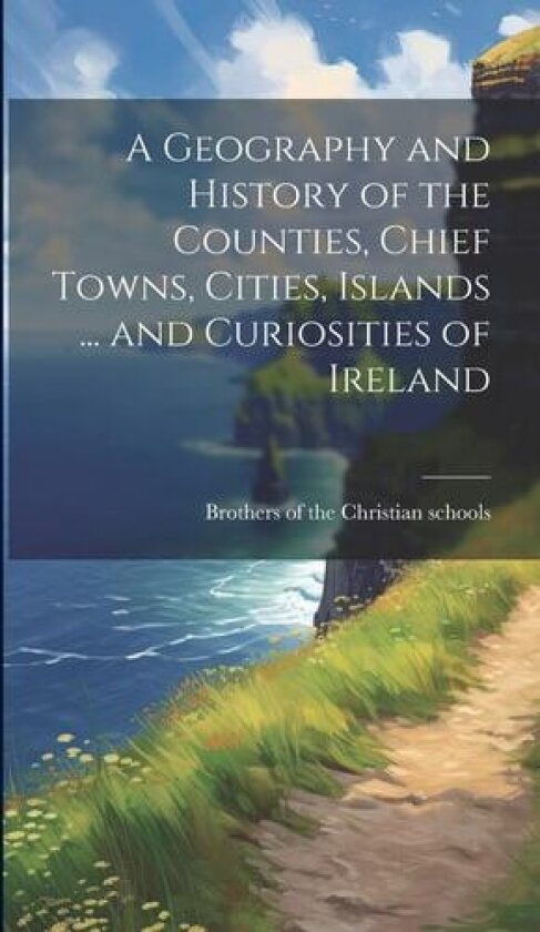 A Geography and History of the Counties, Chief Towns, Cities, Islands ... and Curiosities of Ireland av Brothers of the Christian Schools [F (Hardcover)