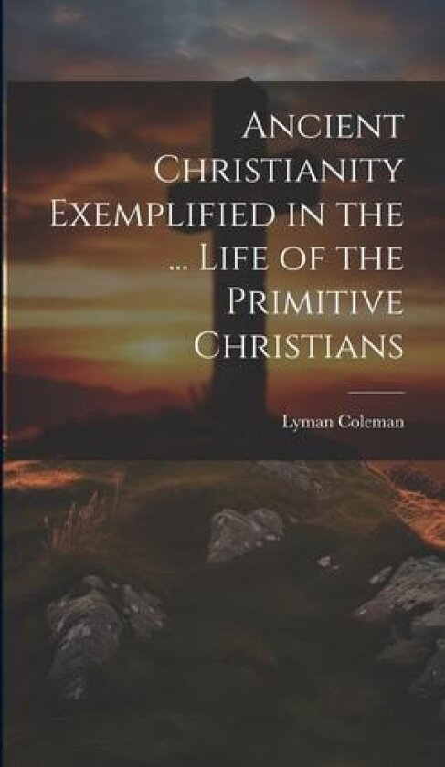 Ancient Christianity Exemplified in the ... Life of the Primitive Christians av Lyman Coleman (Hardcover)