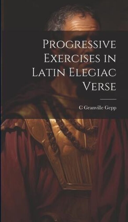 Progressive Exercises in Latin Elegiac Verse av C Granville Gepp (Hardcover)