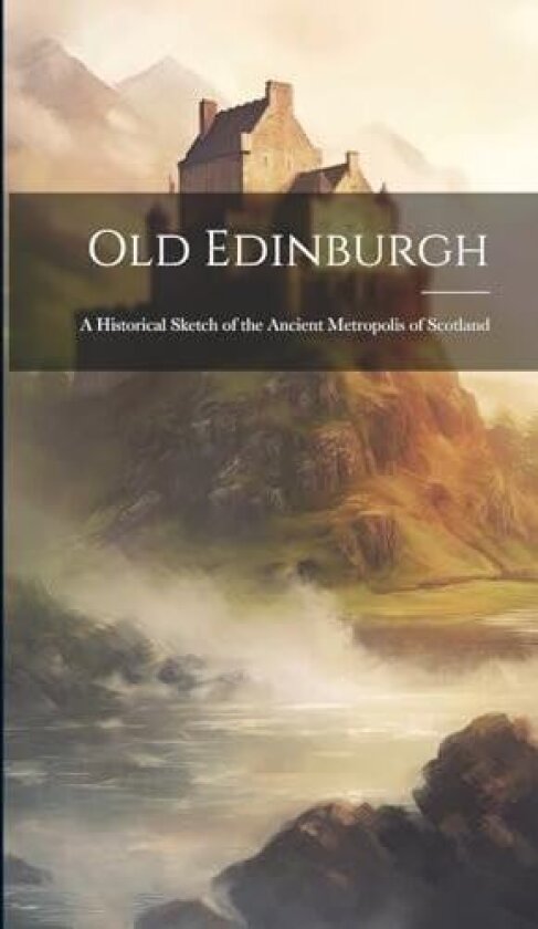 Old Edinburgh: A Historical Sketch of the Ancient Metropolis of Scotland av Anonymous (Hardcover)