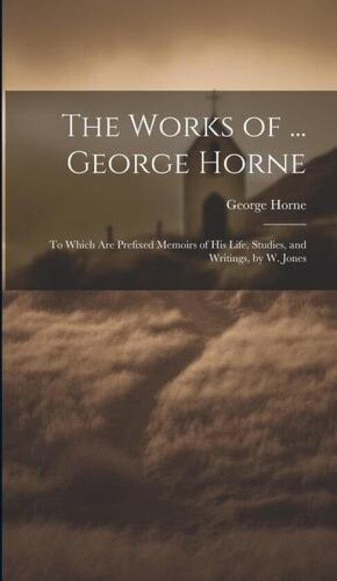 The Works of ... George Horne: To Which Are Prefixed Memoirs of His Life, Studies, and Writings, by W. Jones av George Horne (Hardcover)