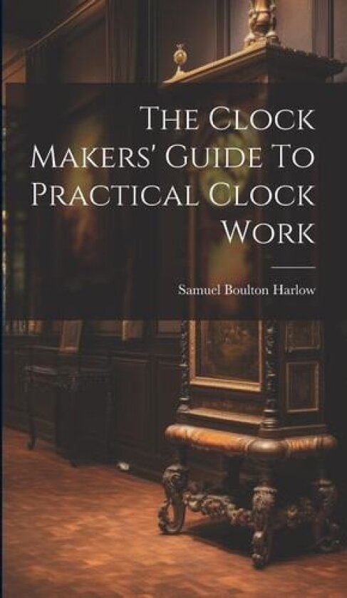 The Clock Makers' Guide To Practical Clock Work av Samuel Boulton Harlow (Hardcover)
