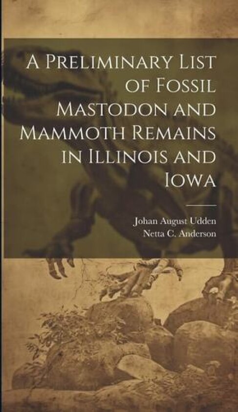 A Preliminary List of Fossil Mastodon and Mammoth Remains in Illinois and Iowa av Netta C Anderson, Johan August Udden (Hardcover)