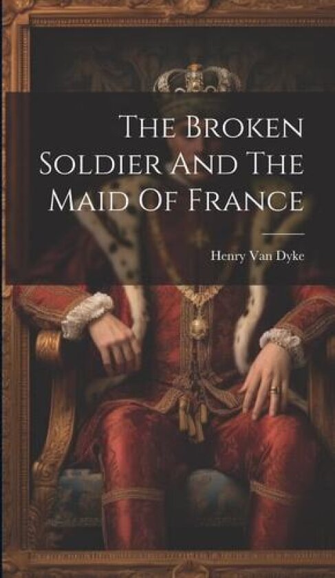 The Broken Soldier And The Maid Of France av Henry Van Dyke (Hardcover)
