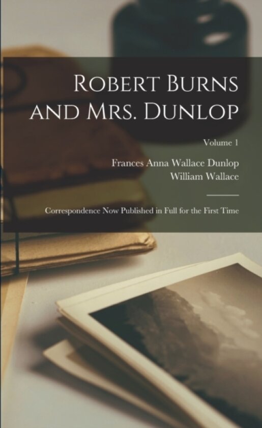 Robert Burns and Mrs. Dunlop; Correspondence now Published in Full for the First Time; Volume 1 av William Wallace, Frances Anna Wallace Dunlop (Paperback)