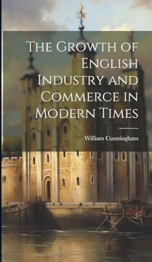 The Growth of English Industry and Commerce in Modern Times av William Cunningham (Hardcover)