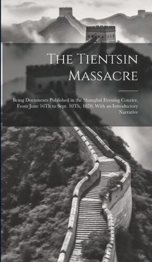 The Tientsin Massacre: Being Documents Published in the Shanghai Evening Courier, From June 16Th to Sept. 10Th, 1870, With an Introductory Narrative av Anonymous (Hardcover)