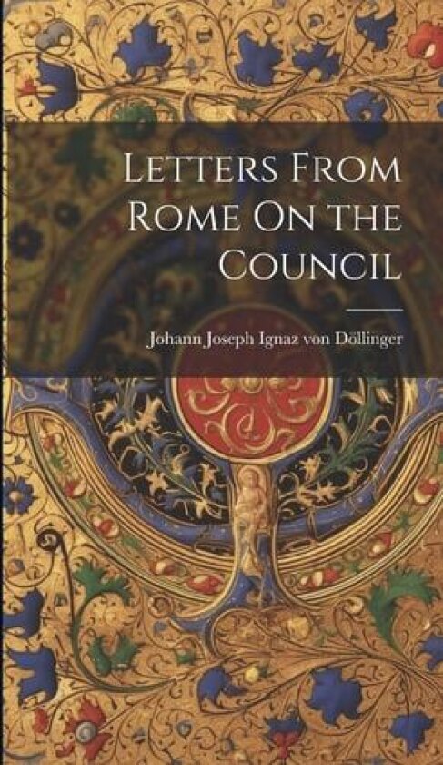 Letters From Rome On the Council av Johann Joseph Ignaz Von Doellinger (Hardcover)